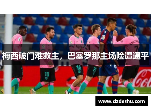 梅西破门难救主，巴塞罗那主场险遭逼平
