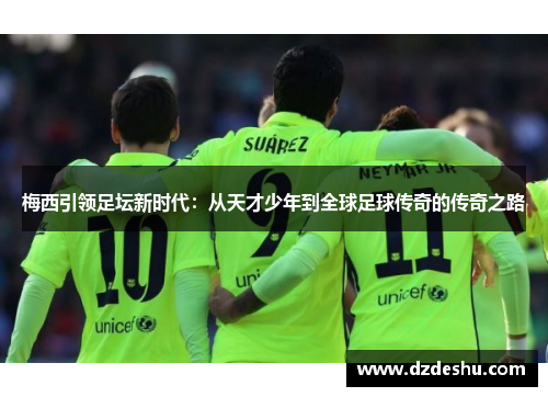 梅西引领足坛新时代：从天才少年到全球足球传奇的传奇之路