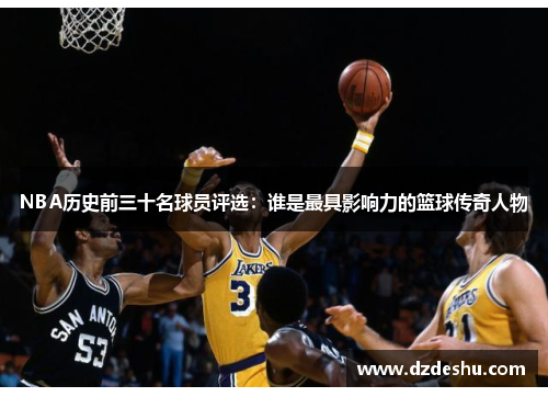 NBA历史前三十名球员评选：谁是最具影响力的篮球传奇人物