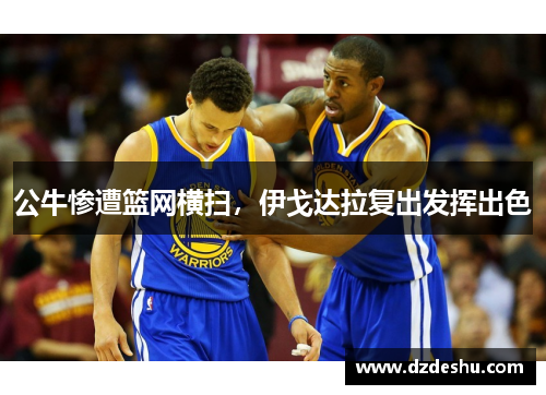 公牛惨遭篮网横扫，伊戈达拉复出发挥出色