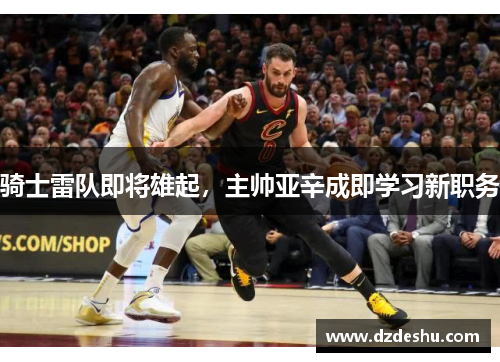 骑士雷队即将雄起，主帅亚辛成即学习新职务