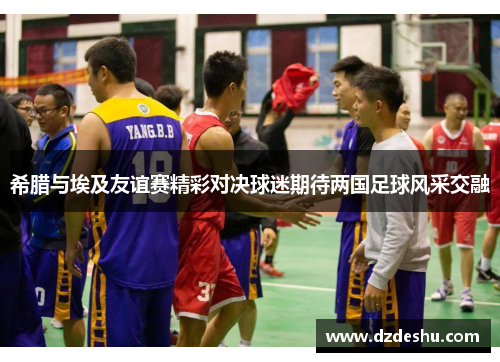希腊与埃及友谊赛精彩对决球迷期待两国足球风采交融