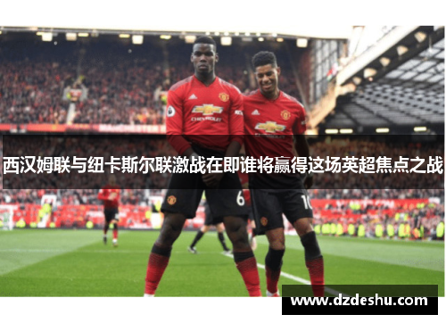 西汉姆联与纽卡斯尔联激战在即谁将赢得这场英超焦点之战