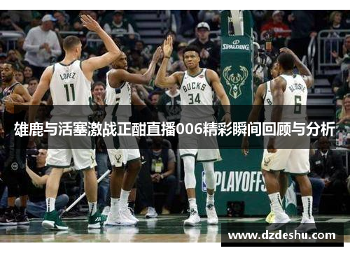 雄鹿与活塞激战正酣直播006精彩瞬间回顾与分析