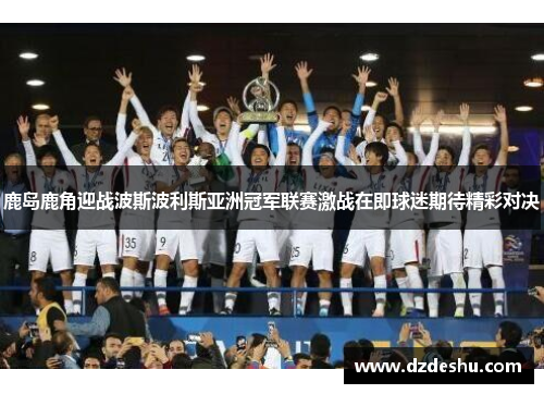 鹿岛鹿角迎战波斯波利斯亚洲冠军联赛激战在即球迷期待精彩对决