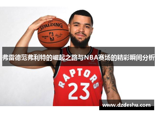 弗雷德范弗利特的崛起之路与NBA赛场的精彩瞬间分析