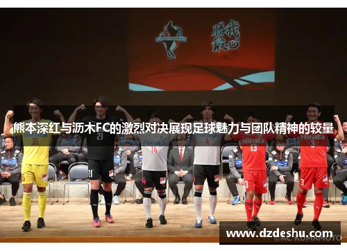 熊本深红与沥木FC的激烈对决展现足球魅力与团队精神的较量