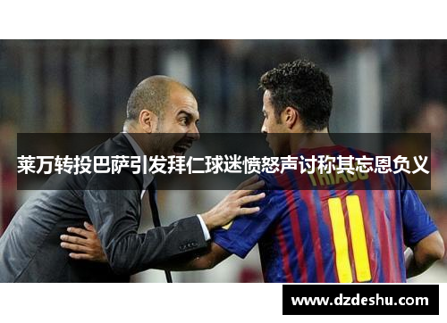 莱万转投巴萨引发拜仁球迷愤怒声讨称其忘恩负义