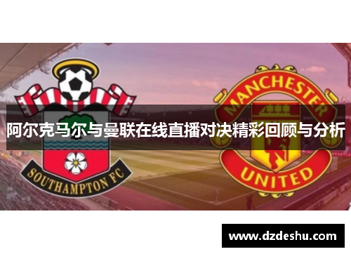 阿尔克马尔与曼联在线直播对决精彩回顾与分析